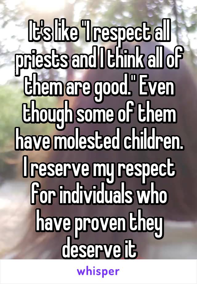 It's like "I respect all priests and I think all of them are good." Even though some of them have molested children. I reserve my respect for individuals who have proven they deserve it