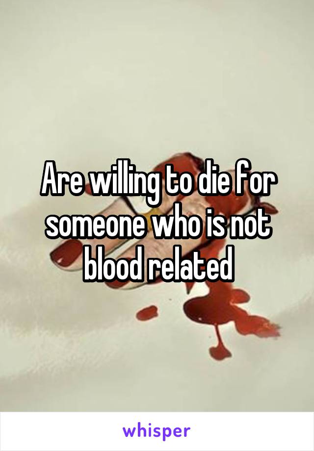 Are willing to die for someone who is not blood related