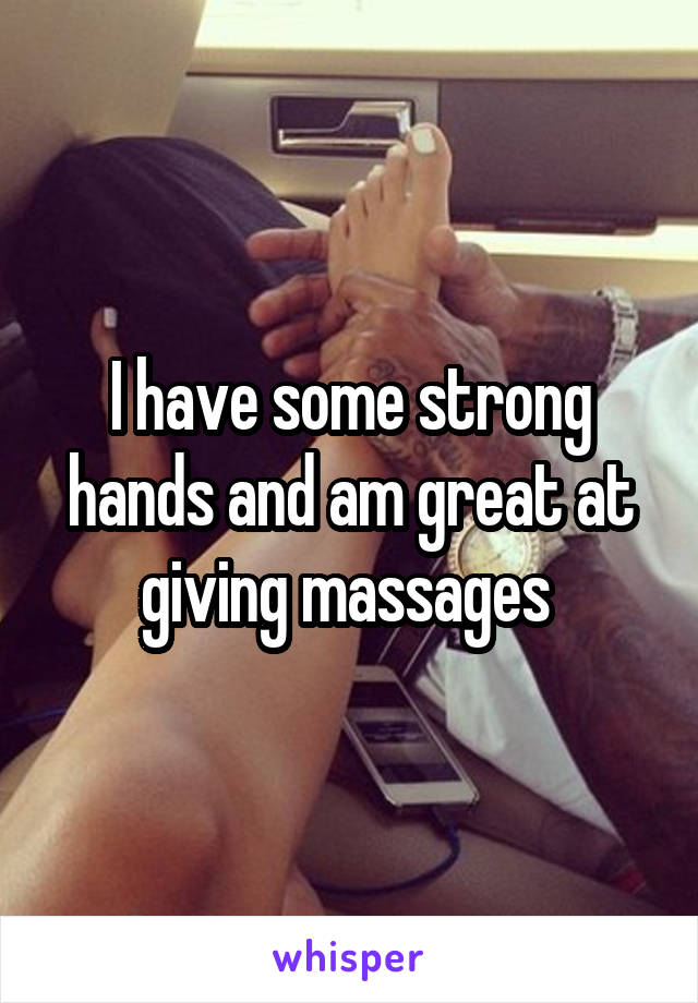 I have some strong hands and am great at giving massages 