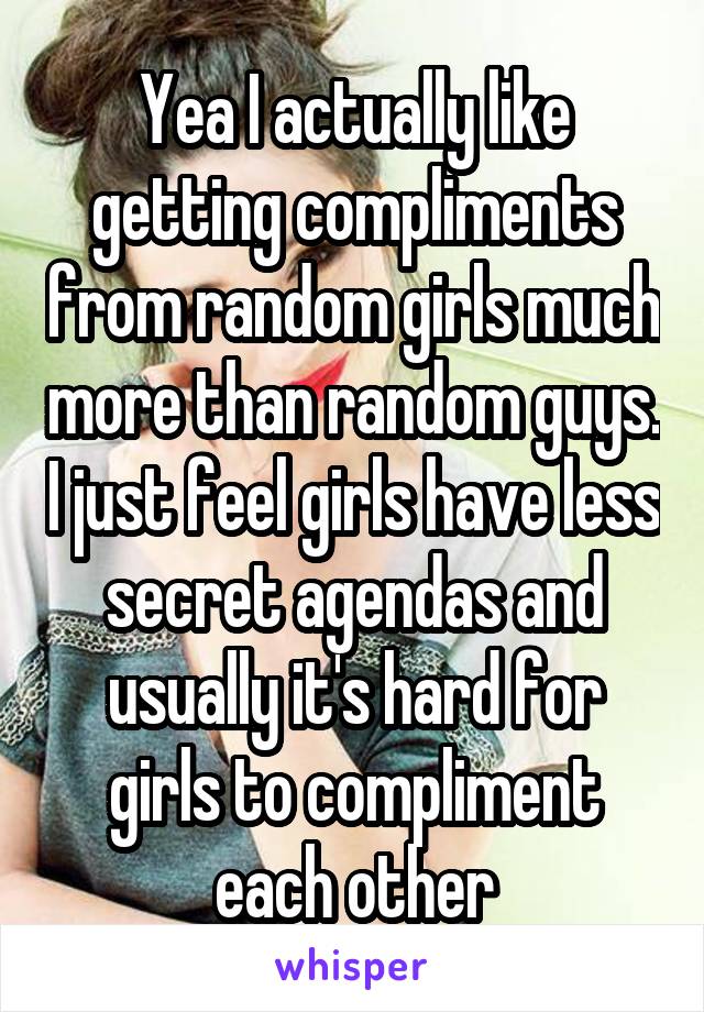 Yea I actually like getting compliments from random girls much more than random guys. I just feel girls have less secret agendas and usually it's hard for girls to compliment each other