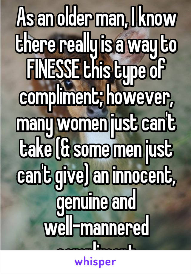 As an older man, I know there really is a way to FINESSE this type of compliment; however, many women just can't take (& some men just can't give) an innocent, genuine and well-mannered compliment