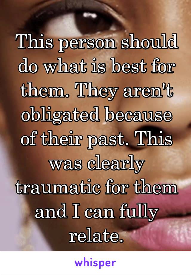 This person should do what is best for them. They aren't obligated because of their past. This was clearly traumatic for them and I can fully relate.