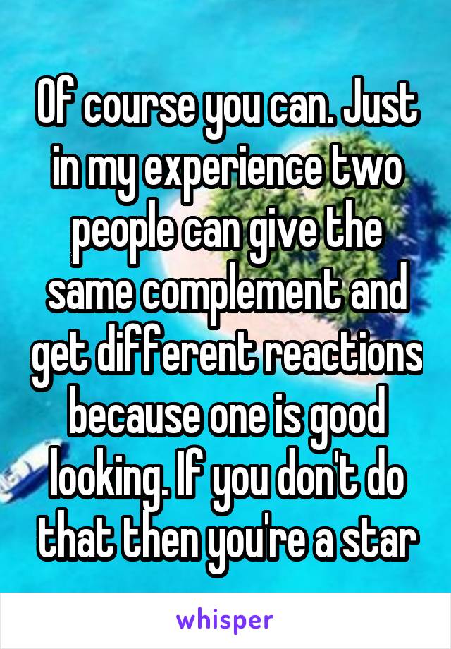 Of course you can. Just in my experience two people can give the same complement and get different reactions because one is good looking. If you don't do that then you're a star