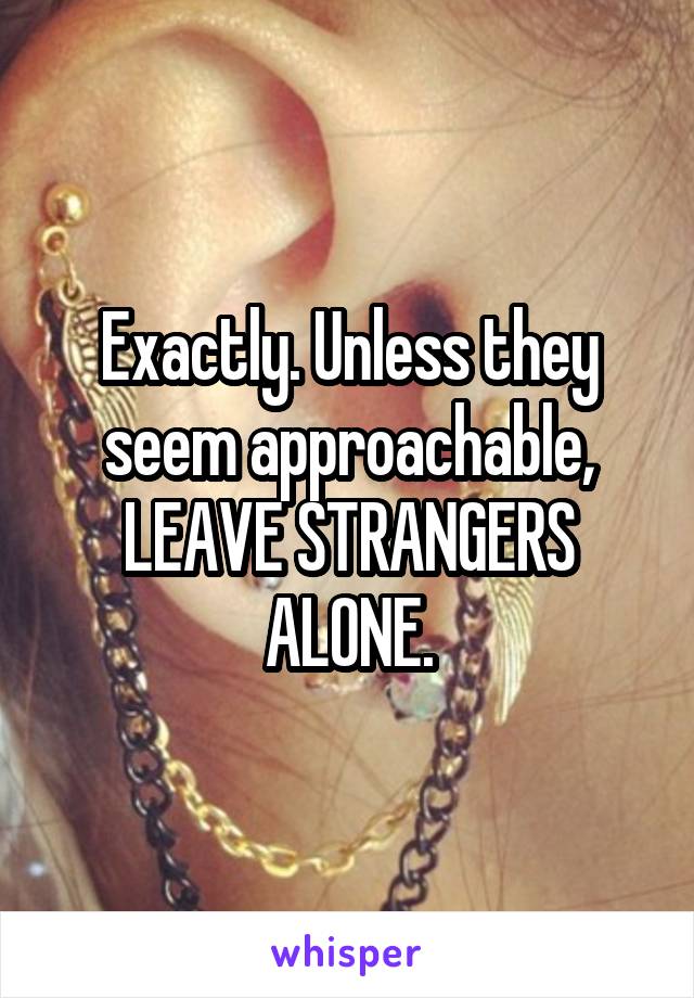 Exactly. Unless they seem approachable, LEAVE STRANGERS ALONE.