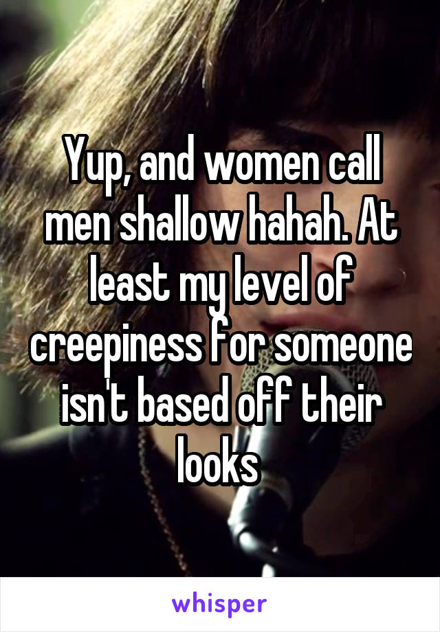 Yup, and women call men shallow hahah. At least my level of creepiness for someone isn't based off their looks 