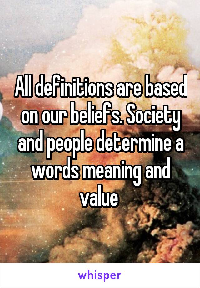 All definitions are based on our beliefs. Society and people determine a words meaning and value 