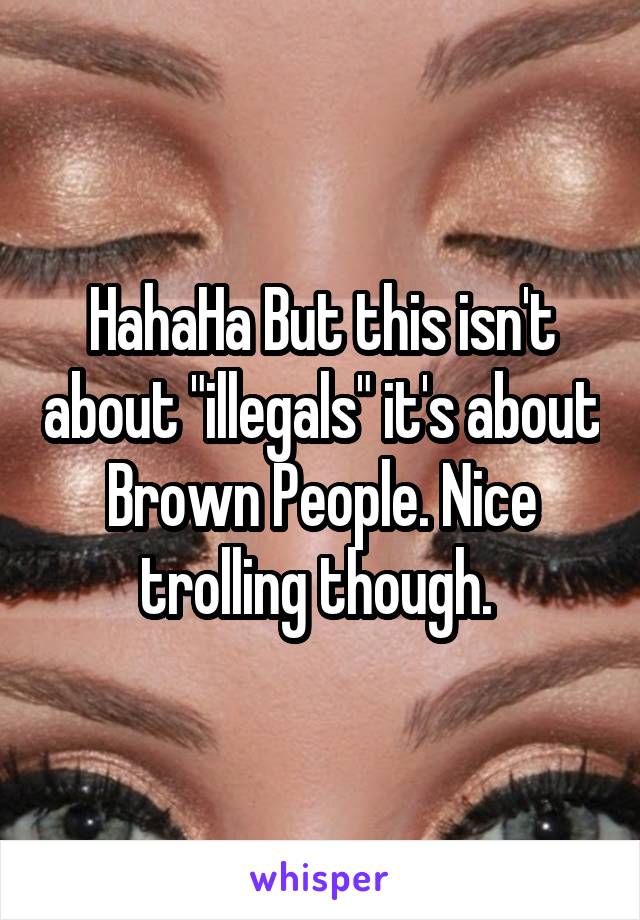 HahaHa But this isn't about "illegals" it's about Brown People. Nice trolling though. 