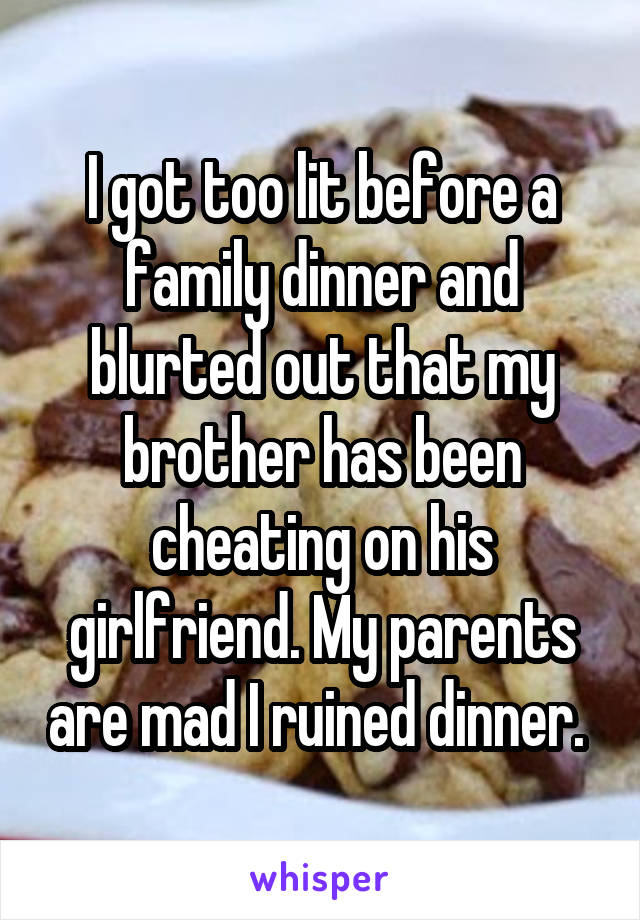 I got too lit before a family dinner and blurted out that my brother has been cheating on his girlfriend. My parents are mad I ruined dinner. 