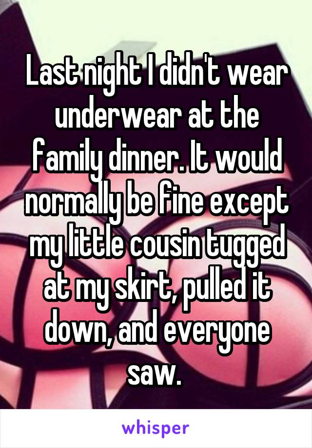 Last night I didn't wear underwear at the family dinner. It would normally be fine except my little cousin tugged at my skirt, pulled it down, and everyone saw. 