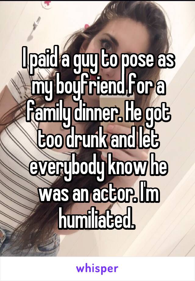 I paid a guy to pose as my boyfriend for a family dinner. He got too drunk and let everybody know he was an actor. I'm humiliated. 