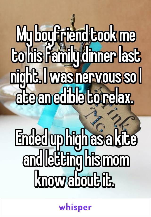 My boyfriend took me to his family dinner last night. I was nervous so I ate an edible to relax. 

Ended up high as a kite and letting his mom know about it. 
