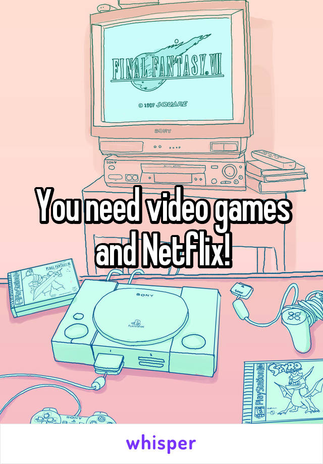 You need video games and Netflix!