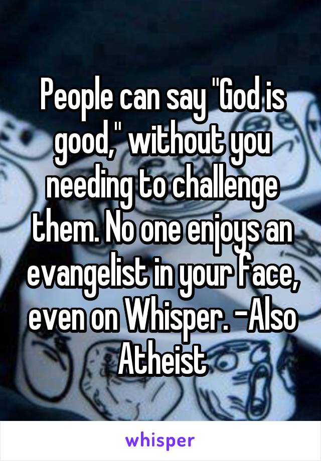 People can say "God is good," without you needing to challenge them. No one enjoys an evangelist in your face, even on Whisper. -Also Atheist