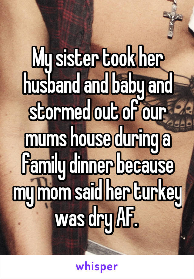My sister took her husband and baby and stormed out of our mums house during a family dinner because my mom said her turkey was dry AF. 