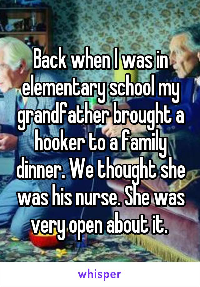 Back when I was in elementary school my grandfather brought a hooker to a family dinner. We thought she was his nurse. She was very open about it. 