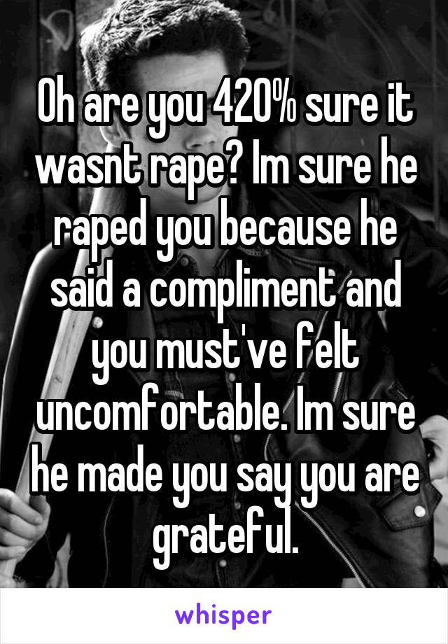 Oh are you 420% sure it wasnt rape? Im sure he raped you because he said a compliment and you must've felt uncomfortable. Im sure he made you say you are grateful.