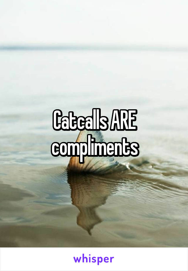 Catcalls ARE compliments