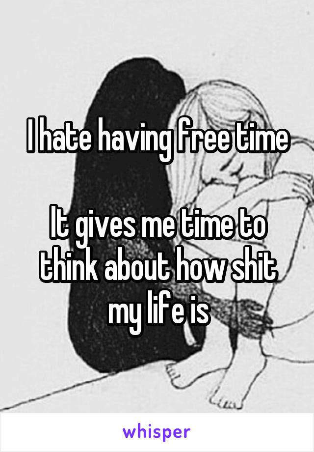 I hate having free time

It gives me time to think about how shit my life is