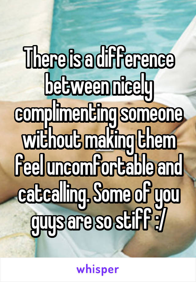 There is a difference between nicely complimenting someone without making them feel uncomfortable and catcalling. Some of you guys are so stiff :/