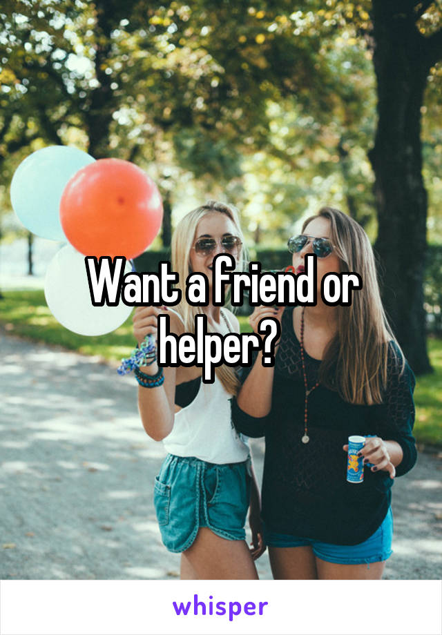 Want a friend or helper? 