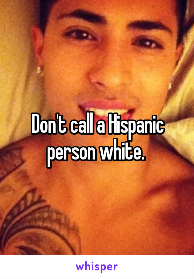 Don't call a Hispanic person white. 