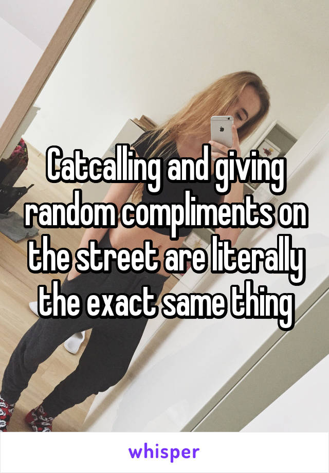 Catcalling and giving random compliments on the street are literally the exact same thing