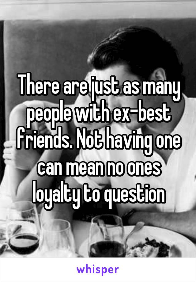 There are just as many people with ex-best friends. Not having one can mean no ones loyalty to question