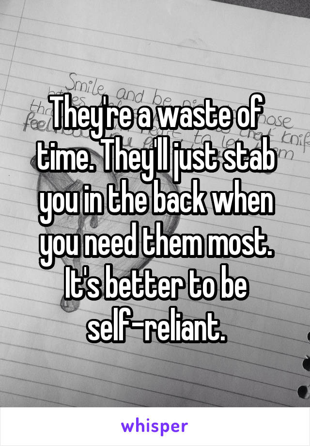 They're a waste of time. They'll just stab you in the back when you need them most. It's better to be self-reliant.