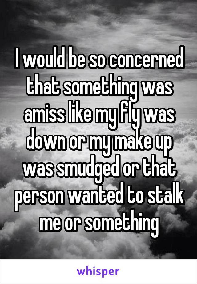 I would be so concerned that something was amiss like my fly was down or my make up was smudged or that person wanted to stalk me or something