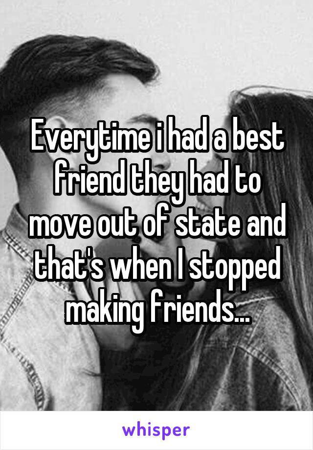 Everytime i had a best friend they had to move out of state and that's when I stopped making friends...