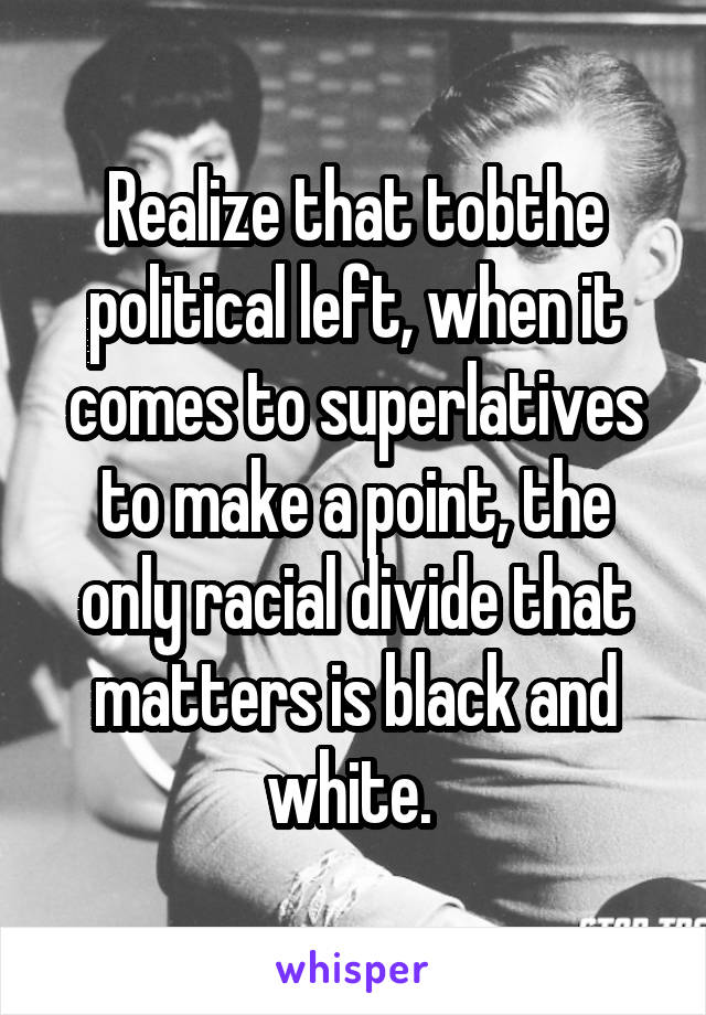 Realize that tobthe political left, when it comes to superlatives to make a point, the only racial divide that matters is black and white. 