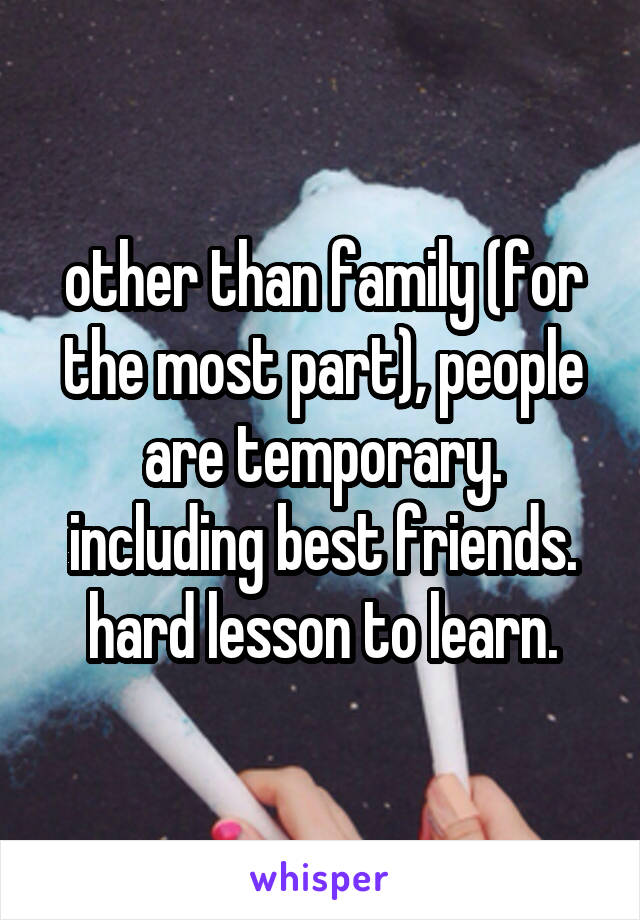 other than family (for the most part), people are temporary. including best friends. hard lesson to learn.