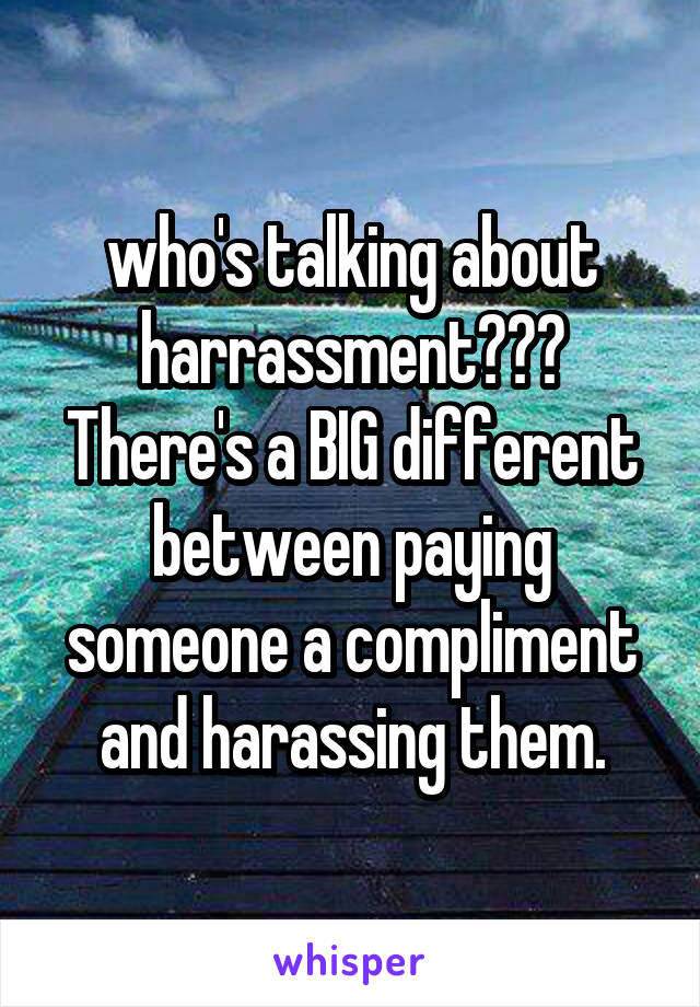 who's talking about harrassment???
There's a BIG different between paying someone a compliment and harassing them.