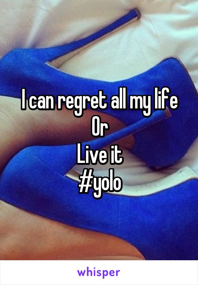 I can regret all my life
Or
Live it
#yolo