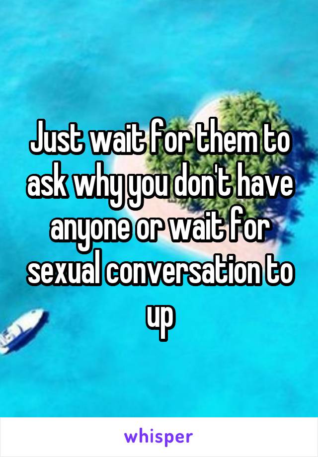 Just wait for them to ask why you don't have anyone or wait for sexual conversation to up