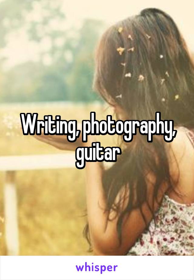 Writing, photography, guitar