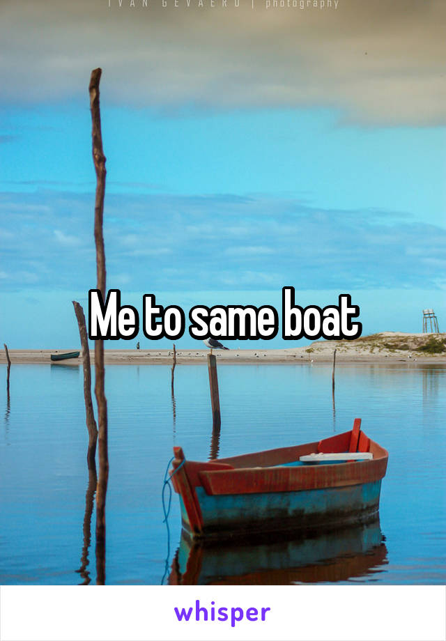 Me to same boat