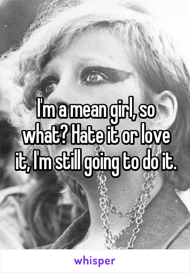 I'm a mean girl, so what? Hate it or love it, I'm still going to do it.