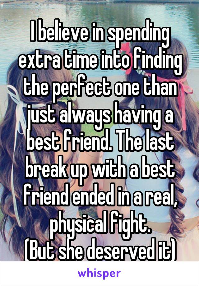 I believe in spending extra time into finding the perfect one than just always having a best friend. The last break up with a best friend ended in a real, physical fight.
(But she deserved it)