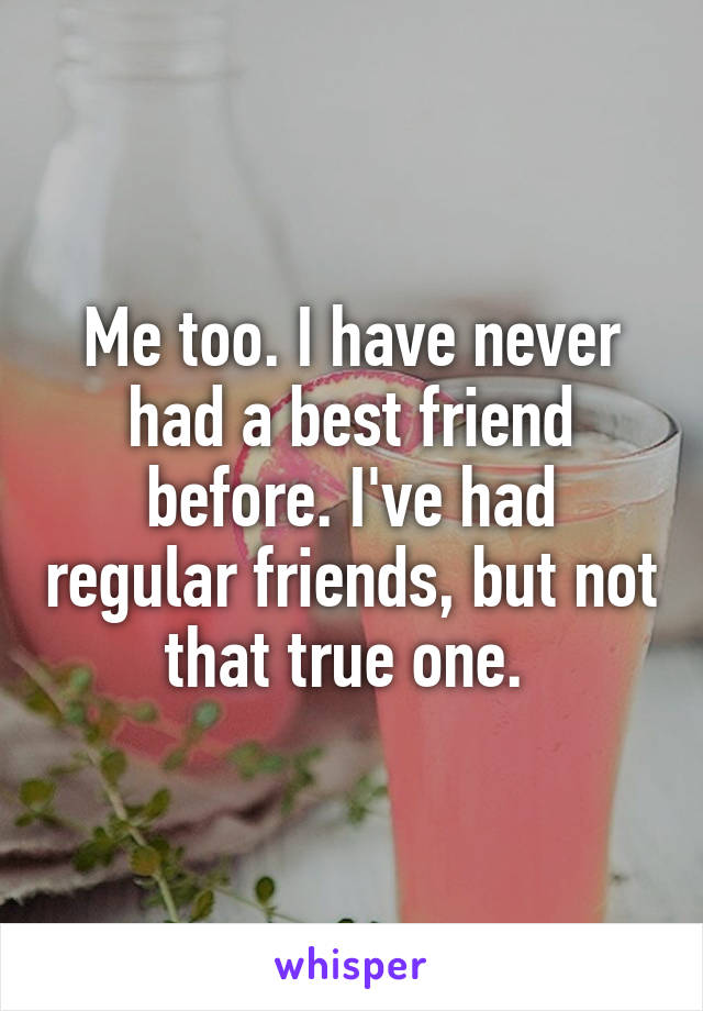 Me too. I have never had a best friend before. I've had regular friends, but not that true one. 