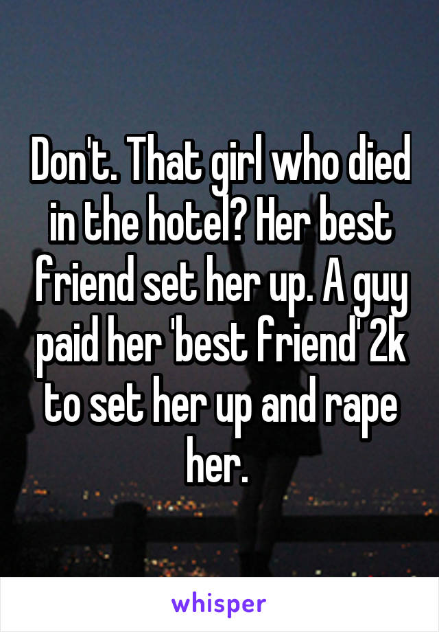 Don't. That girl who died in the hotel? Her best friend set her up. A guy paid her 'best friend' 2k to set her up and rape her. 