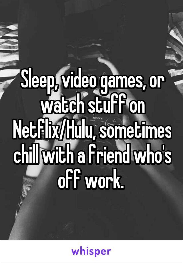 Sleep, video games, or watch stuff on Netflix/Hulu, sometimes chill with a friend who's off work. 