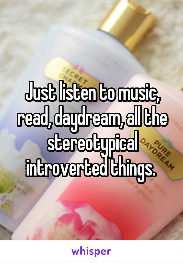 Just listen to music, read, daydream, all the stereotypical introverted things. 