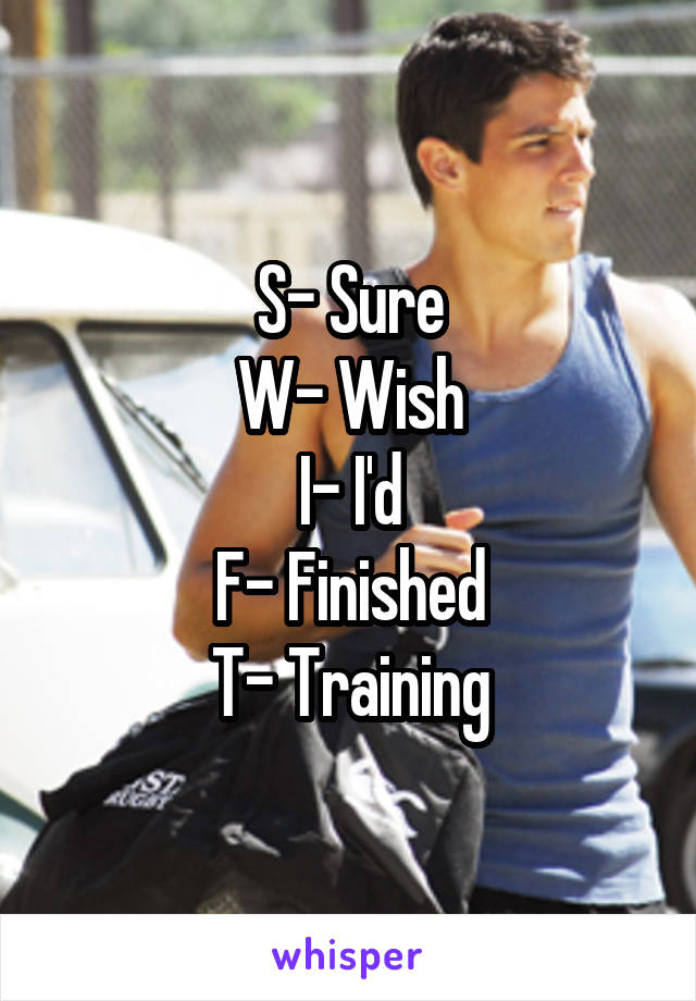 S- Sure
W- Wish
I- I'd
F- Finished
T- Training