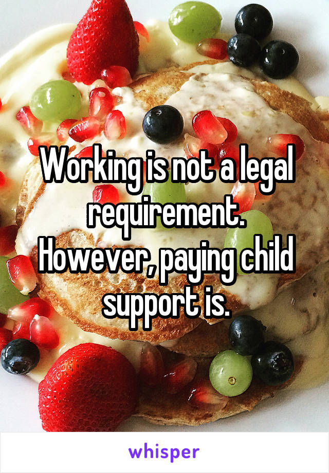 Working is not a legal requirement.
However, paying child support is.