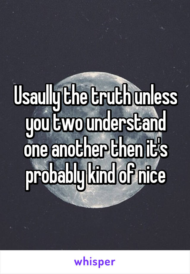 Usaully the truth unless you two understand one another then it's probably kind of nice