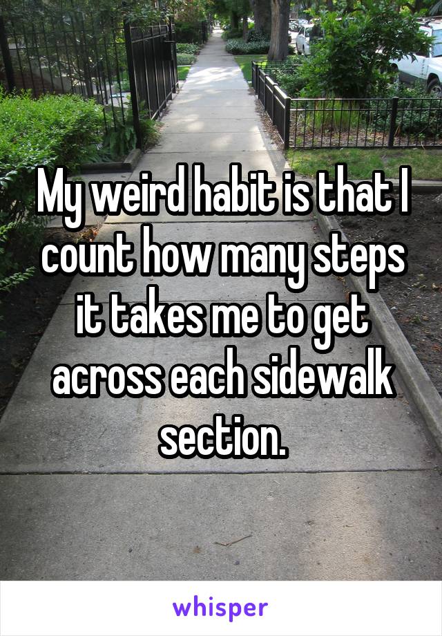 My weird habit is that I count how many steps it takes me to get across each sidewalk section.