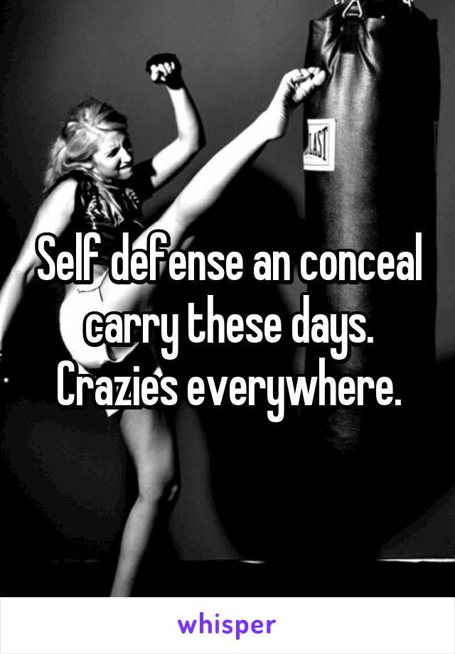 Self defense an conceal carry these days. Crazies everywhere.