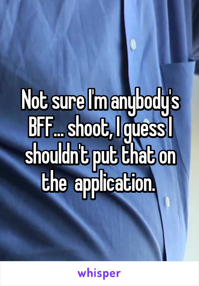 Not sure I'm anybody's BFF... shoot, I guess I shouldn't put that on the  application. 