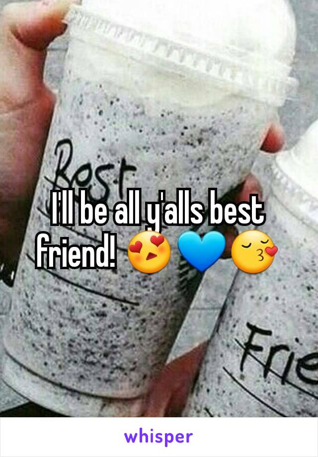 I'll be all y'alls best friend! 😍💙😚